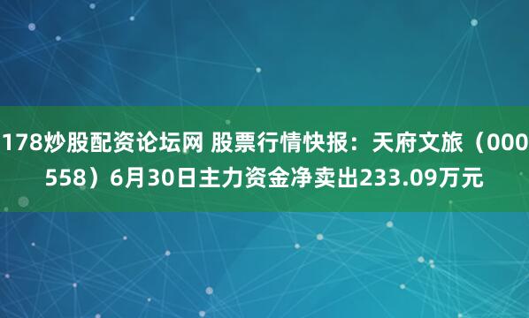 178炒股配资论坛网 股票行情快报：天府文旅（000558）6月30日主力资金净卖出233.09万元