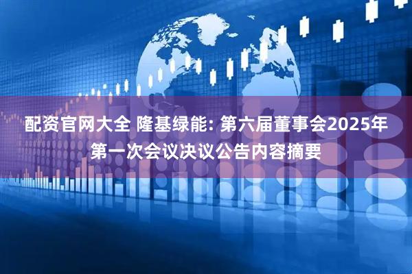 配资官网大全 隆基绿能: 第六届董事会2025年第一次会议决议公告内容摘要