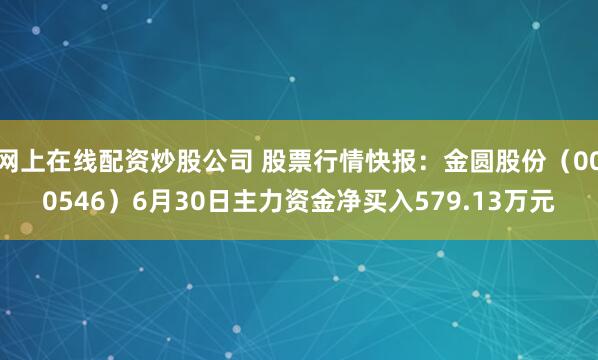 网上在线配资炒股公司 股票行情快报:金圆股份(000546)6月30日主力资金净买入579.13万元