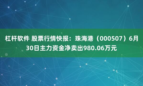 杠杆软件 股票行情快报：珠海港（000507）6月30日主力资金净卖出980.06万元