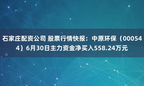 石家庄配资公司 股票行情快报：中原环保（000544）6月30日主力资金净买入558.24万元