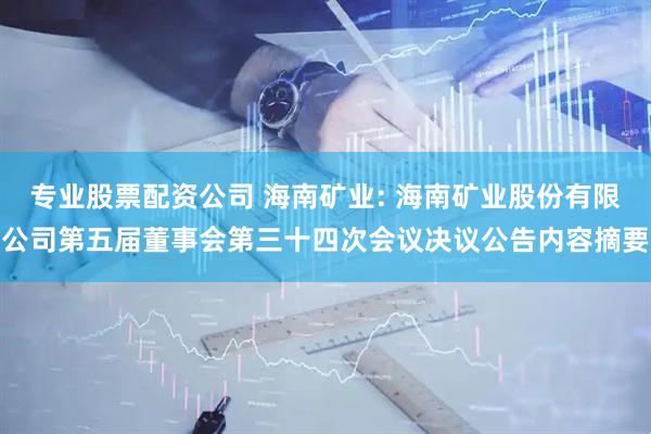 专业股票配资公司 海南矿业: 海南矿业股份有限公司第五届董事会第三十四次会议决议公告内容摘要
