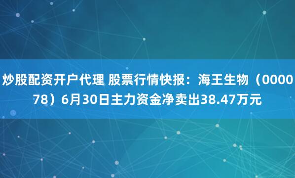 炒股配资开户代理 股票行情快报：海王生物（000078）6月30日主力资金净卖出38.47万元