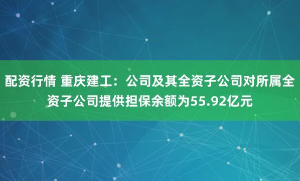配资行情 重庆建工：公司及其全资子公司对所属全资子公司提供担保余额为55.92亿元