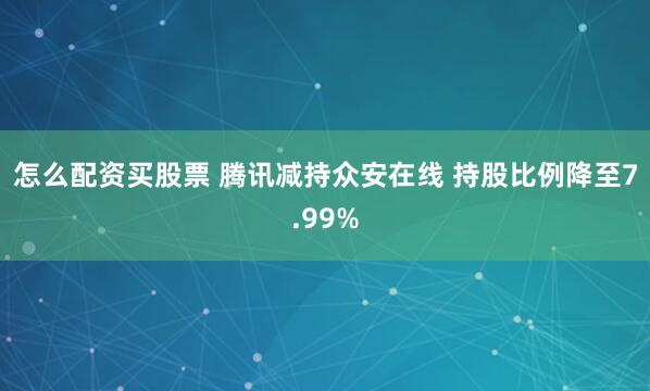 怎么配资买股票 腾讯减持众安在线 持股比例降至7.99%