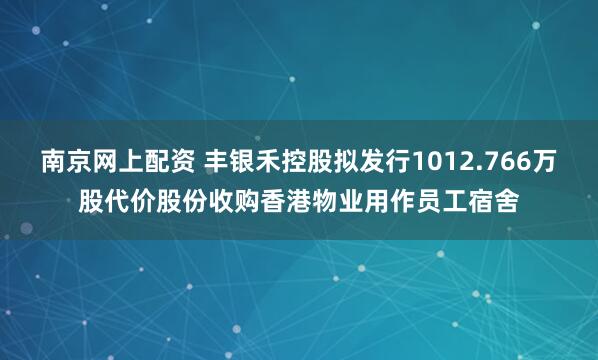 南京网上配资 丰银禾控股拟发行1012.766万股代价股份收购香港物业用作员工宿舍