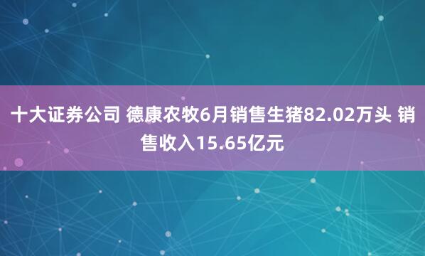 十大证券公司 德康农牧6月销售生猪82.02万头 销售收入15.65亿元