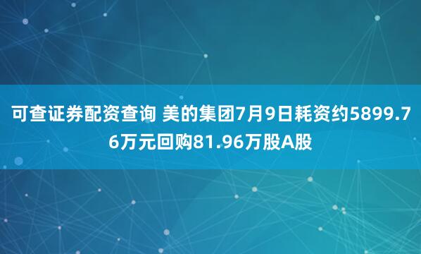 可查证券配资查询 美的集团7月9日耗资约5899.76万元回购81.96万股A股