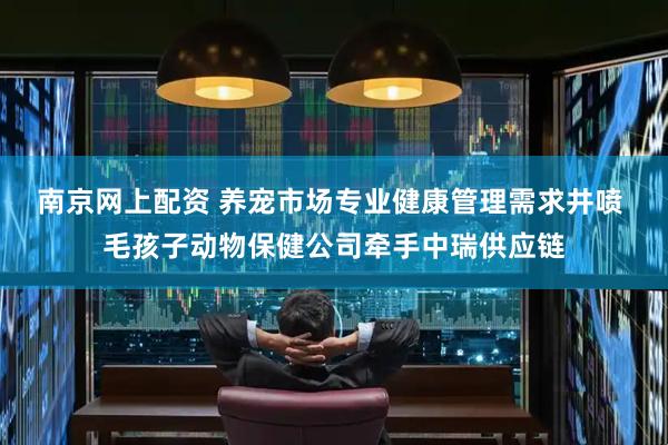 南京网上配资 养宠市场专业健康管理需求井喷 毛孩子动物保健公司牵手中瑞供应链