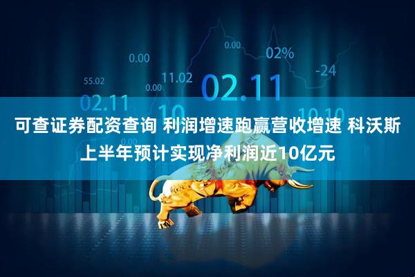 可查证券配资查询 利润增速跑赢营收增速 科沃斯上半年预计实现净利润近10亿元