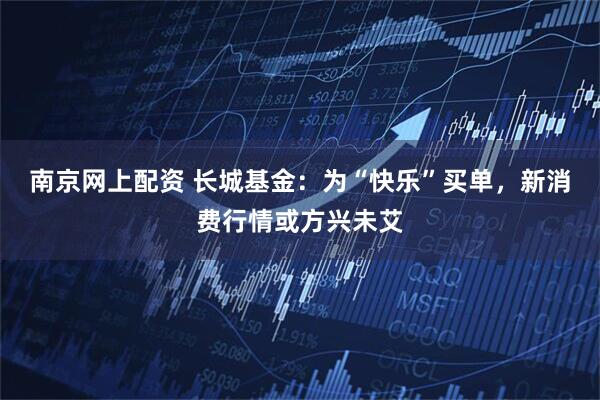 南京网上配资 长城基金：为“快乐”买单，新消费行情或方兴未艾