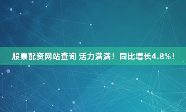 股票配资网站查询 活力满满！同比增长4.8%！