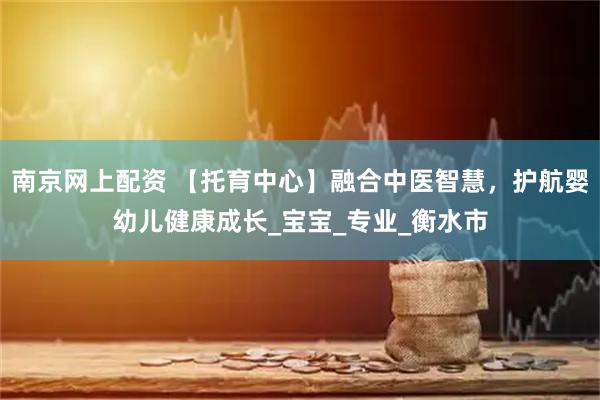 南京网上配资 【托育中心】融合中医智慧，护航婴幼儿健康成长_宝宝_专业_衡水市