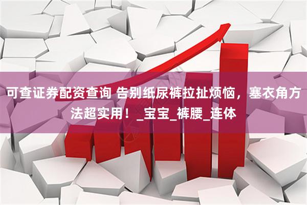 可查证券配资查询 告别纸尿裤拉扯烦恼，塞衣角方法超实用！_宝宝_裤腰_连体