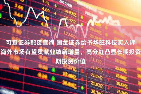 可查证券配资查询 国金证券给予华旺科技买入评级，海外市场有望贡献业绩新增量，高分红凸显长期投资价值