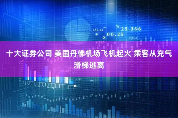 十大证券公司 美国丹佛机场飞机起火 乘客从充气滑梯逃离
