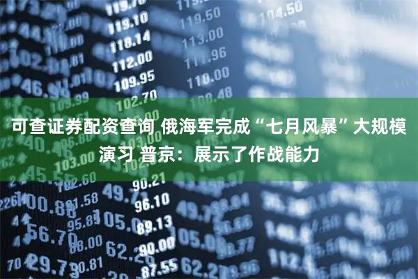 可查证券配资查询 俄海军完成“七月风暴”大规模演习 普京：展示了作战能力